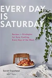 Every Day is Saturday: Recipes + Strategies for Easy Cooking, Every Day of the Week