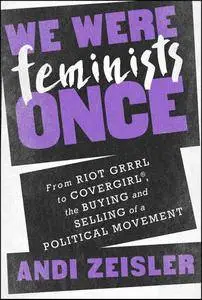 We Were Feminists Once: From Riot Grrrl to CoverGirl, the Buying and Selling of a Political Movement