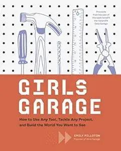 Girls Garage: How to Use Any Tool, Tackle Any Project, and Build the World You Want to See