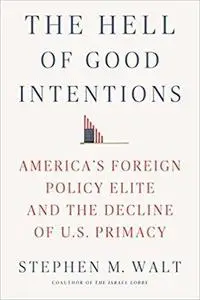 The Hell of Good Intentions: America’s Foreign Policy Elite and the Decline of U.S. Primacy