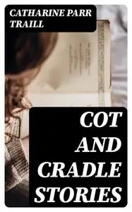 «Cot and Cradle Stories» by Catharine Parr Traill