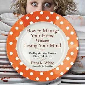 How to Manage Your Home Without Losing Your Mind: Dealing with Your House's Dirty Little Secrets [Audiobook]