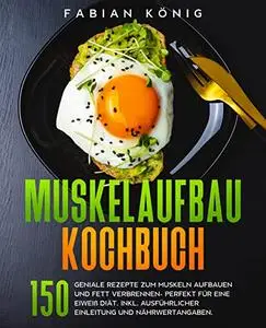 Muskelaufbau Kochbuch: 150 geniale Rezepte zum Muskeln aufbauen und Fett verbrennen- Perfekt für eine Eiweiß Diät.