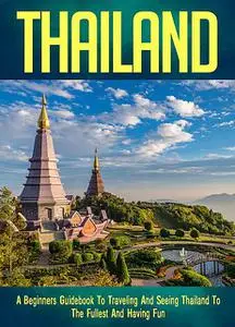 «Thailand: A Beginners Guidebook To Traveling And Seeing Thailand To The Fullest And Having Fun» by FLLC Travel Guides