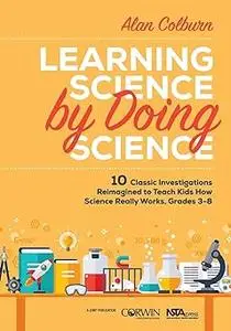 Learning Science by Doing Science: 10 Classic Investigations Reimagined to Teach Kids How Science Really Works, Grades 3