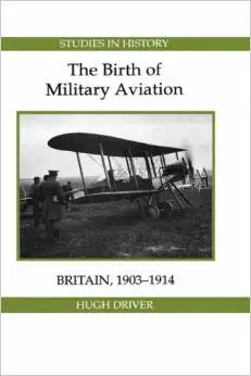 The Birth of Military Aviation: Britain, 1903-1914 by Hugh Driver