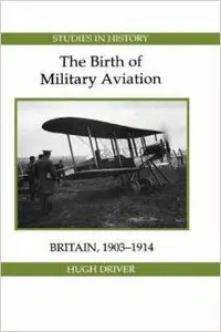 The Birth of Military Aviation: Britain, 1903-1914 by Hugh Driver