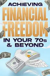 Achieving Financial Freedom in your 70’s & BEYOND: Financial Freedom at ANY Age