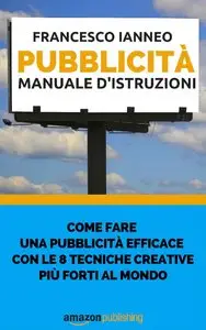 Francesco Ianneo - Pubblicità, Manuale d'istruzioni. Come fare una pubblicità efficace...