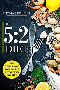 The 5:2 Diet: The Simple Way to Burn Fat & Stay Lean for Life—Includes 50 Low-Calorie and High Protein Recipes!