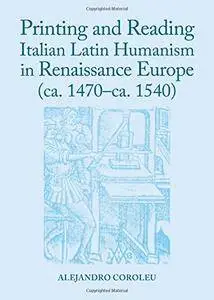 Printing and Reading Italian Latin Humanism in Renaissance Europe (CA. 1470-CA. 1540)