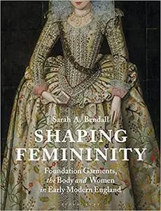 Shaping Femininity: Foundation Garments, the Body and Women in Early Modern England