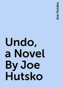 «Undo, a Novel By Joe Hutsko» by Joe Hutsko