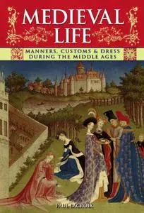 Medieval Life: Manners, Customs and Dress During the Middle Ages. Paul LaCroix