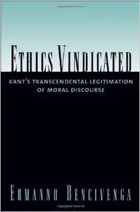 Ethics Vindicated: Kant's Transcendental Legitimation of Moral Discourse by Ermanno Bencivenga [Repost] 