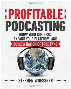 Profitable Podcasting: Grow Your Business, Expand Your Platform, and Build a Nation of True Fans