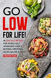 Go Low for Life!: 40 Low Salt Recipes – for World Salt Awareness Week & Beyond: Appetizers, Soups, Salads & Mains