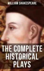 «The Complete Historical Plays of William Shakespeare» by William Shakespeare