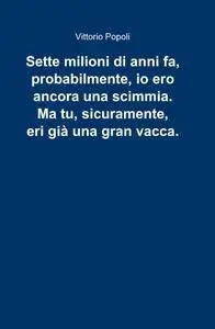 Sette milioni di anni fa, probabilmente, io ero ancora una scimmia. Ma tu, sicuramente, eri già una gran vacca.