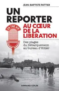 Jean-Baptiste Pattier, "Reporter au coeur de la Libération : Des plages du Débarquement au bureau d'Hitler"
