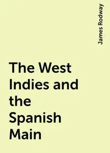 «The West Indies and the Spanish Main» by James Rodway
