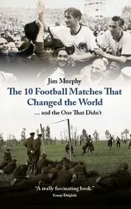 The 10 Football Matches That Changed The World: ... And the One That Didn't