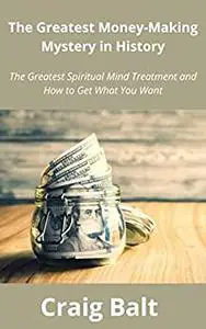 The Greatest Money-Making Mystery in History: The Greatest Spiritual Mind Treatment and How to Get What You Want