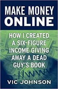 Make Money Online: How I Created a Six Figure Income Giving Away a Dead Guy's Book