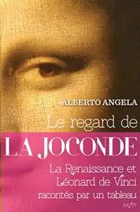 Alberto Angela, "Le regard de la Joconde : La Renaissance et Léonard de Vinci racontés par un tableau"
