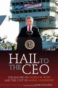 Hail to the CEO: The Failure of George W. Bush and the Cult of Moral Leadership