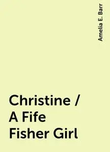 «Christine / A Fife Fisher Girl» by Amelia E. Barr