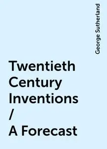 «Twentieth Century Inventions / A Forecast» by George Sutherland