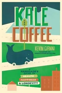Kale and Coffee: A Renegade's Guide to Health, Happiness and Longevity
