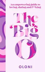 The Big O: An Empowering Guide to Loving, Dating and F**king