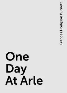«One Day At Arle» by Frances Hodgson Burnett