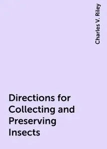 «Directions for Collecting and Preserving Insects» by Charles V. Riley