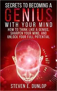 Secrets To Becoming A Genius With Your Mind: How To Think Like A Genius, Sharpen Your Mind, And Unlock Your Full Potential
