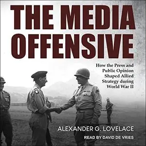 The Media Offensive: How the Press and Public Opinion Shaped Allied Strategy During World War II [Audiobook]