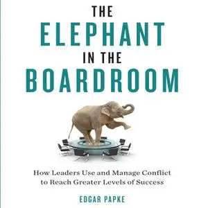 «The Elephant in the Boardroom: How Leaders Use and Manage Conflict to Reach Greater Levels of Success» by Edgar Papke