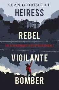 Heiress, Rebel, Vigilante, Bomber: The Extraordinary Life of Rose Dugdale