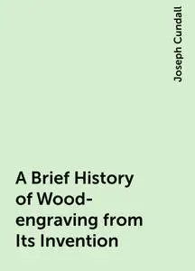«A Brief History of Wood-engraving from Its Invention» by Joseph Cundall