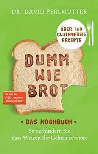 Dumm wie Brot - Das Kochbuch: So verhindern Sie, dass Weizen Ihr Gehirn zerstört - Über 150 glutenfreie Rezepte