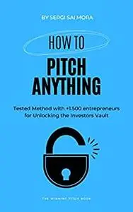 How to Pitch Anything: Tested Method with +1.500 entrepreneurs for Unlocking the Investors Vault