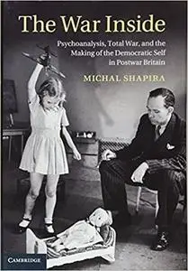 The War Inside: Psychoanalysis, Total War, and the Making of the Democratic Self in Postwar Britain