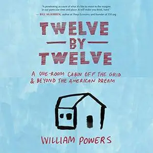 Twelve by Twelve: A One-Room Cabin Off the Grid and Beyond the American Dream [Audiobook]