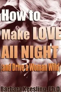 How to Make Love All Night (and Drive Your Woman Wild): Male Multiple Orgasm and Other Secrets (Repost)