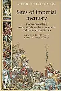 Sites of imperial memory: Commemorating colonial rule in the nineteenth and twentieth centuries