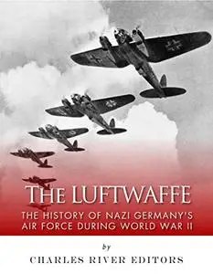 The Luftwaffe: The History of Nazi Germany’s Air Force during World War II