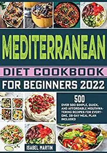 Mediterranean Diet Cookbook for Beginners 2022 : Over 500 Simple, Quick, and Affordable Mouthwatering Recipes