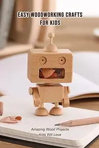 Easy Woodworking Crafts for Kids: Amazing Wood Projects Kids Will Love: Gifts for Kids